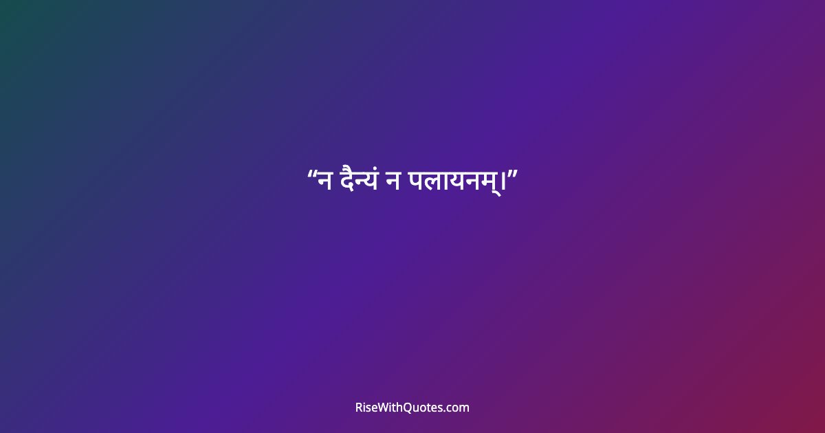 न दैन्यं न पलायनम्।