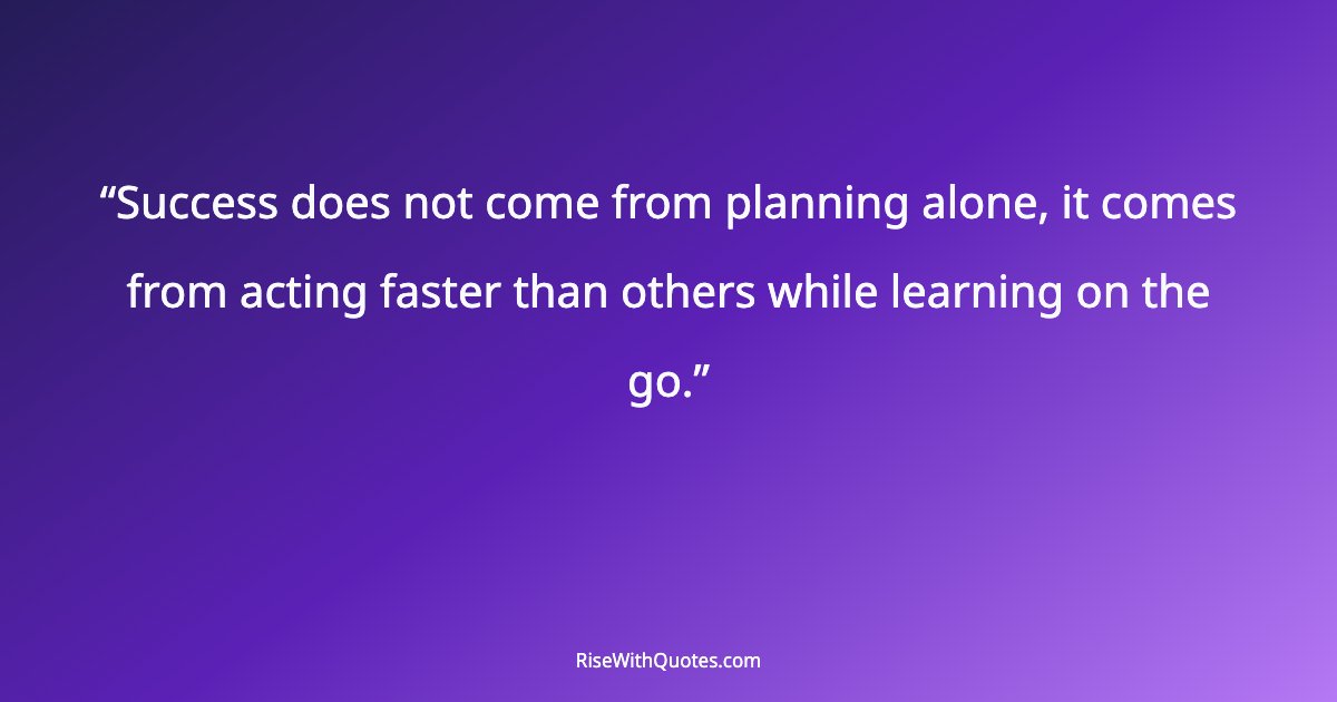 Success does not come from planning alone, it comes from acting faster than others while learning on the go.