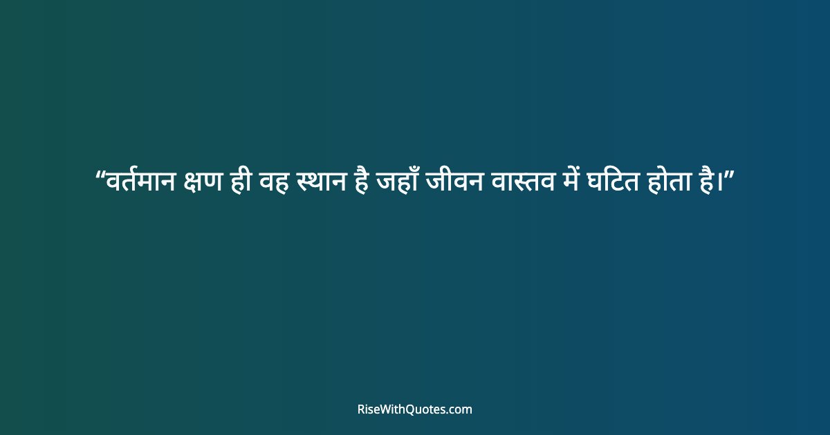 वर्तमान क्षण ही वह स्थान है जहाँ जीवन वास्तव में घटित होता है।