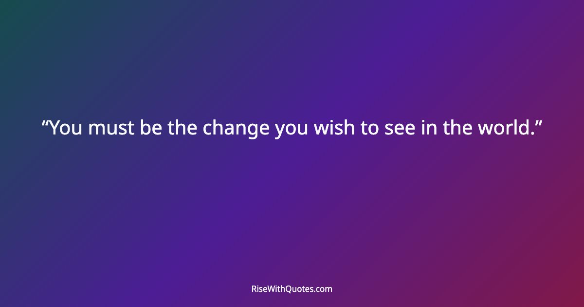 You must be the change you wish to see in the world.